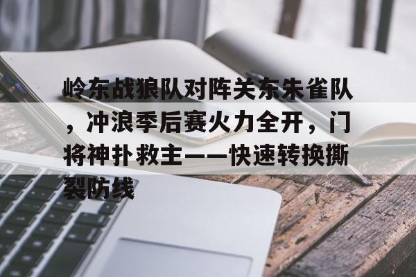 包含岭东战狼队对阵关东朱雀队，冲浪季后赛火力全开，门将神扑救主——快速转换撕裂防线的词条-开云