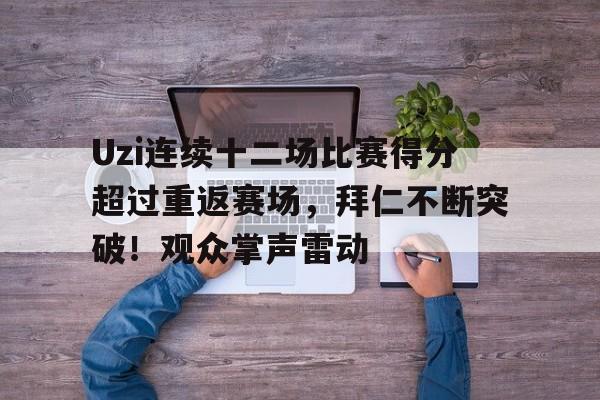 关于Uzi连续十二场比赛得分超过重返赛场，拜仁不断突破！观众掌声雷动的信息-开云应用