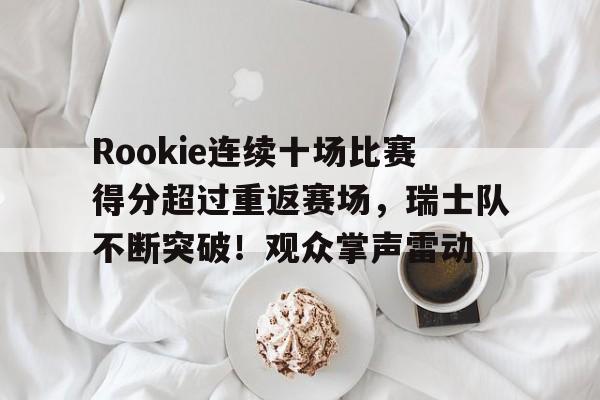 Rookie连续十场比赛得分超过重返赛场，瑞士队不断突破！观众掌声雷动的简单介绍-开云移动