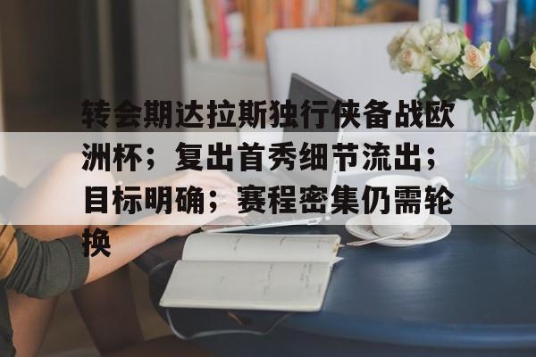 关于转会期达拉斯独行侠备战欧洲杯；复出首秀细节流出；目标明确；赛程密集仍需轮换的信息-开云平台