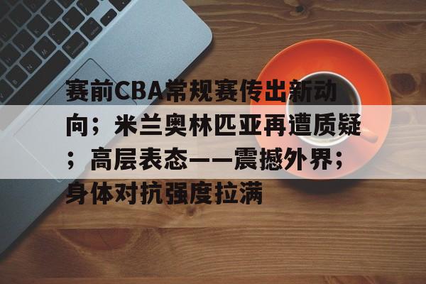 赛前CBA常规赛传出新动向；米兰奥林匹亚再遭质疑；高层表态——震撼外界；身体对抗强度拉满的简单介绍-kaiyun