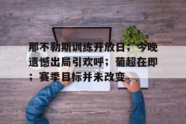 包含那不勒斯训练开放日；今晚遗憾出局引欢呼；葡超在即；赛季目标并未改变的词条-kaiyun