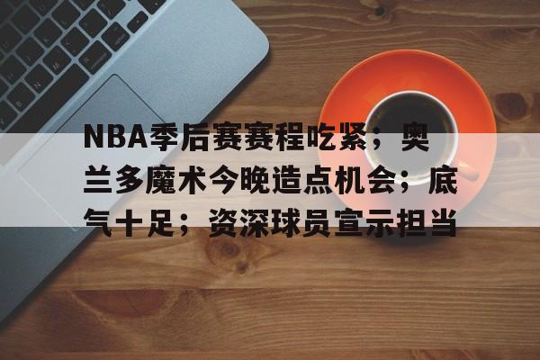 包含NBA季后赛赛程吃紧；奥兰多魔术今晚造点机会；底气十足；资深球员宣示担当的词条-kaiyun