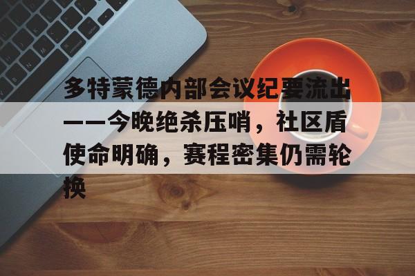 关于多特蒙德内部会议纪要流出——今晚绝杀压哨，社区盾使命明确，赛程密集仍需轮换的信息-kaiyun
