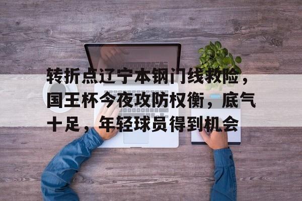 转折点辽宁本钢门线救险，国王杯今夜攻防权衡，底气十足，年轻球员得到机会的简单介绍-kaiyun