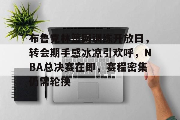 布鲁克林篮网训练开放日，转会期手感冰凉引欢呼，NBA总决赛在即，赛程密集仍需轮换的简单介绍-开云应用